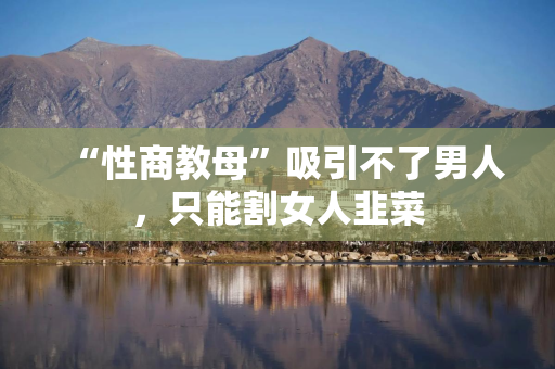 “性商教母”吸引不了男人，只能割女人韭菜