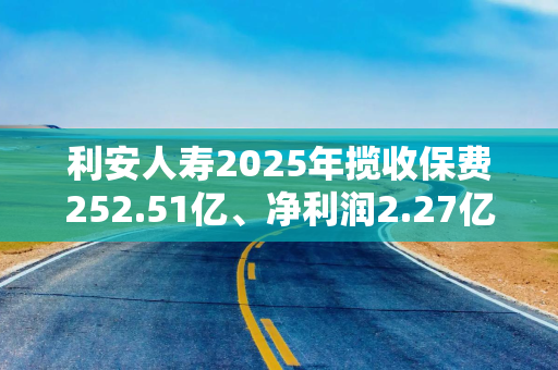 利安人寿2025年揽收保费252.51亿、净利润2.27亿，四季度被罚91万元