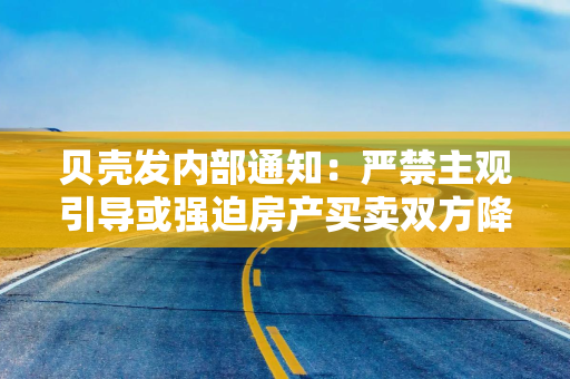 贝壳发内部通知：严禁主观引导或强迫房产买卖双方降价或抬价，坚决杜绝暴力压价