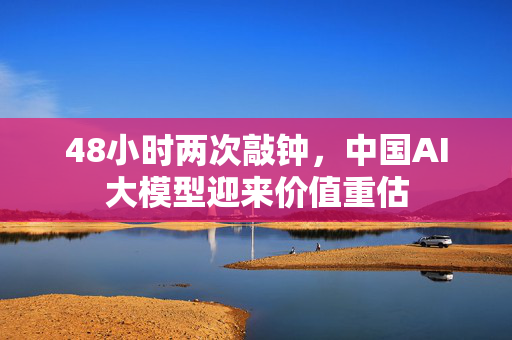 48小时两次敲钟，中国AI大模型迎来价值重估