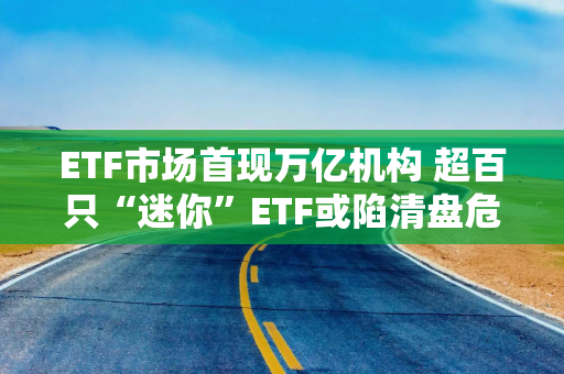 ETF市场首现万亿机构 超百只“迷你”ETF或陷清盘危机