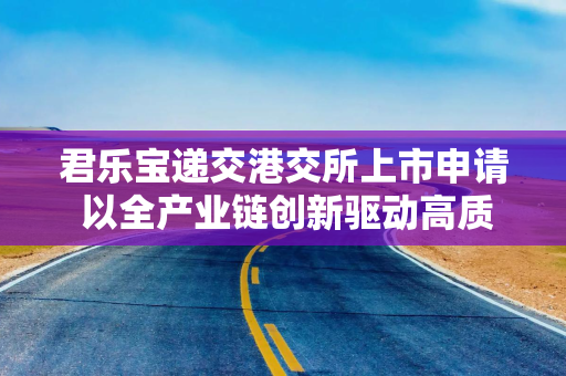 君乐宝递交港交所上市申请 以全产业链创新驱动高质量发展