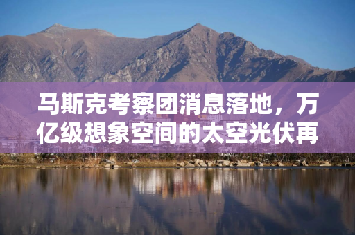 马斯克考察团消息落地，万亿级想象空间的太空光伏再掀涨停