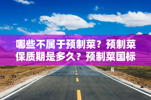 哪些不属于预制菜？预制菜保质期是多久？预制菜国标征求意见