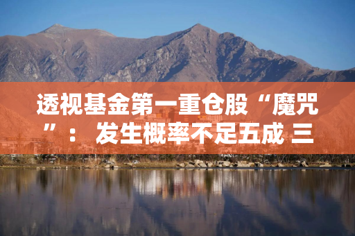 透视基金第一重仓股“魔咒”： 发生概率不足五成 三招避开“光环陷阱”