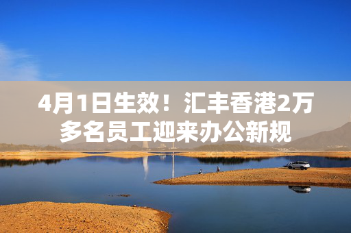 4月1日生效！汇丰香港2万多名员工迎来办公新规