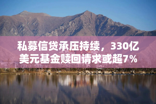 私募信贷承压持续，330亿美元基金赎回请求或超7%