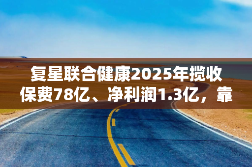 复星联合健康2025年揽收保费78亿、净利润1.3亿，靠财务再拉起偿付能力充足率