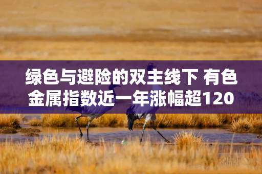 绿色与避险的双主线下 有色金属指数近一年涨幅超120%