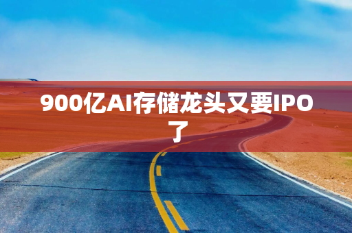 900亿AI存储龙头又要IPO了