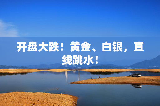 开盘大跌！黄金、白银，直线跳水！