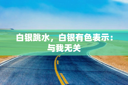 白银跳水，白银有色表示：与我无关