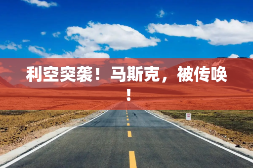 利空突袭！马斯克，被传唤！