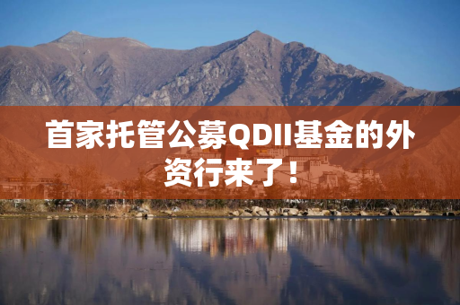 首家托管公募QDII基金的外资行来了！