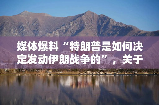 媒体爆料“特朗普是如何决定发动伊朗战争的”，关于霍尔木兹海峡、委内瑞拉和结束战争计划