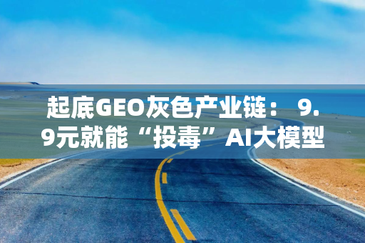 起底GEO灰色产业链： 9.9元就能“投毒”AI大模型 虚假广告如何变成“标准答案”