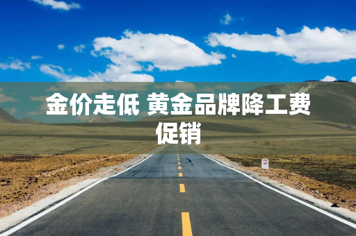金价走低 黄金品牌降工费促销