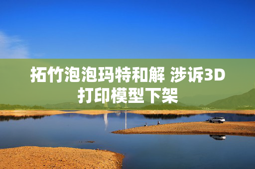 拓竹泡泡玛特和解 涉诉3D打印模型下架