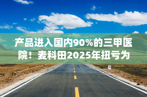 产品进入国内90%的三甲医院！麦科田2025年扭亏为盈，经销收入高居八成|港E声