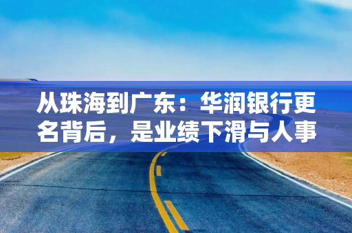 从珠海到广东：华润银行更名背后，是业绩下滑与人事换防的双重博弈