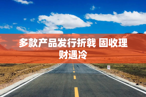 多款产品发行折戟 固收理财遇冷