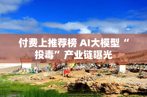 付费上推荐榜 AI大模型“投毒”产业链曝光