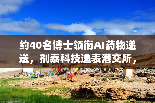 约40名博士领衔AI药物递送，剂泰科技递表港交所，商业化之路破冰|港E声