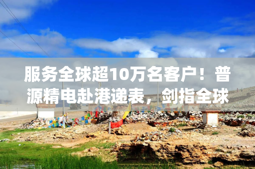 服务全球超10万名客户！普源精电赴港递表，剑指全球第八大电子测量仪器供应商地位|港E声
