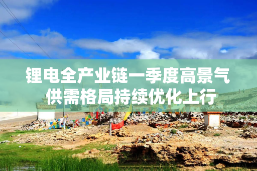 锂电全产业链一季度高景气 供需格局持续优化上行