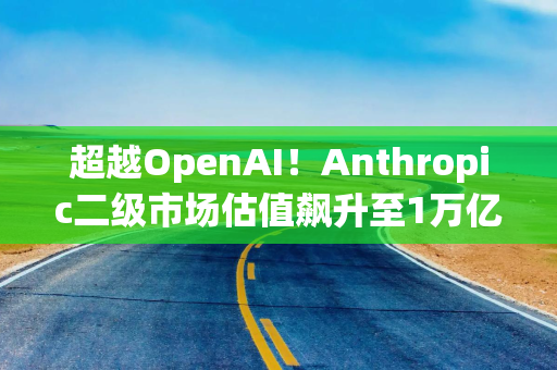 超越OpenAI！Anthropic二级市场估值飙升至1万亿美元