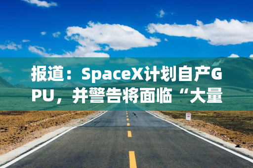 报道：SpaceX计划自产GPU，并警告将面临“大量资本支出”