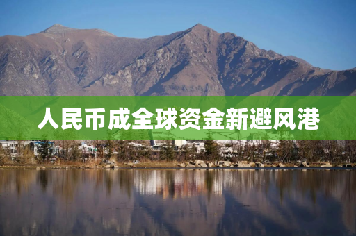 人民币成全球资金新避风港