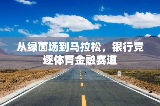 从绿茵场到马拉松，银行竞逐体育金融赛道