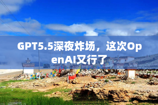 GPT5.5深夜炸场，这次OpenAI又行了