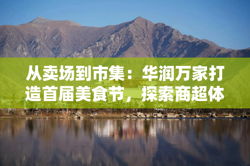 从卖场到市集：华润万家打造首届美食节，探索商超体验新路径