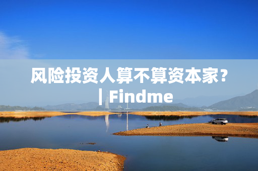 风险投资人算不算资本家?|Findme 风险投资人算不算资本家?|Findme