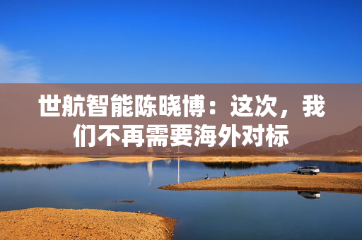 世航智能陈晓博：这次，我们不再需要海外对标
