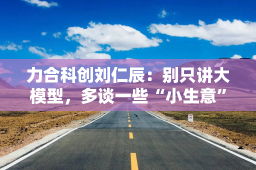 力合科创刘仁辰：别只讲大模型，多谈一些“小生意”