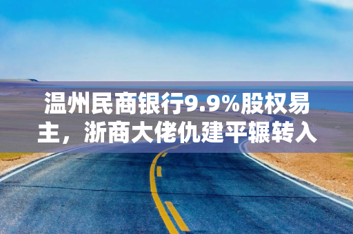 温州民商银行9.9%股权易主，浙商大佬仇建平辗转入局