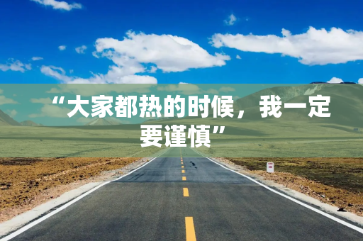 “大家都热的时候，我一定要谨慎”