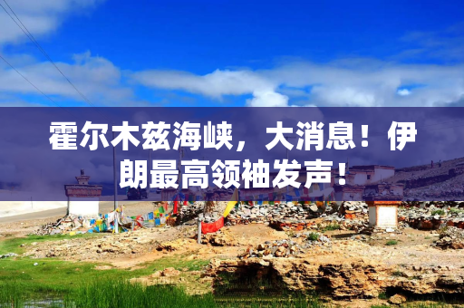 霍尔木兹海峡，大消息！伊朗最高领袖发声！