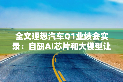 全文理想汽车Q1业绩会实录：自研AI芯片和大模型让“挖人”竞争彻底失效