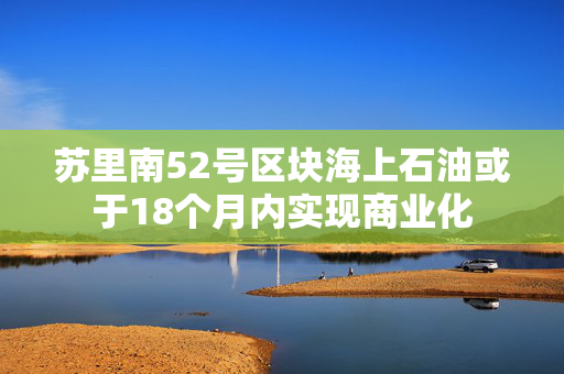 苏里南52号区块海上石油或于18个月内实现商业化