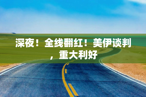 深夜！全线翻红！美伊谈判，重大利好