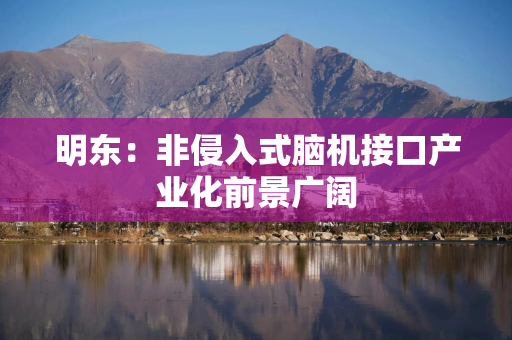 明东：非侵入式脑机接口产业化前景广阔