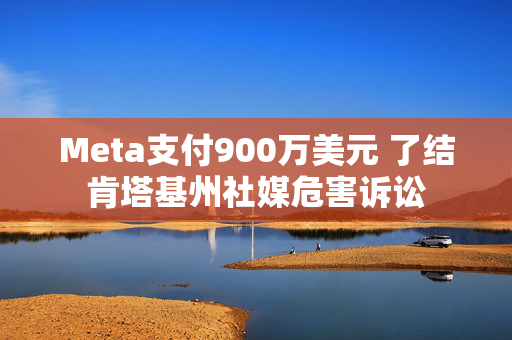 Meta支付900万美元 了结肯塔基州社媒危害诉讼