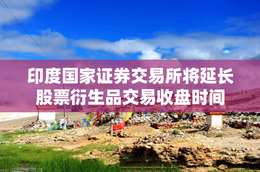 印度国家证券交易所将延长股票衍生品交易收盘时间