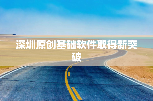 深圳原创基础软件取得新突破