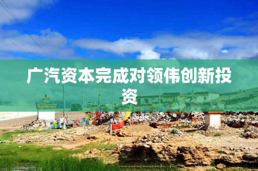 广汽资本完成对领伟创新投资
