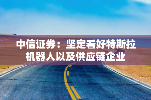 中信证券：坚定看好特斯拉机器人以及供应链企业
